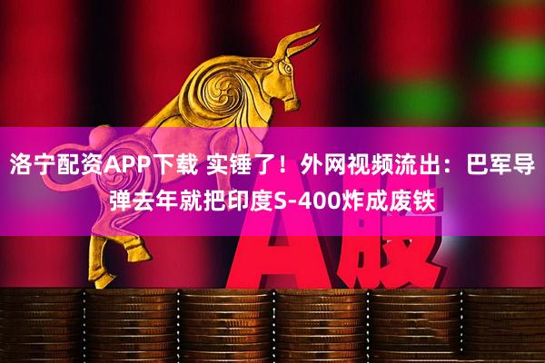 洛宁配资APP下载 实锤了！外网视频流出：巴军导弹去年就把印度S-400炸成废铁
