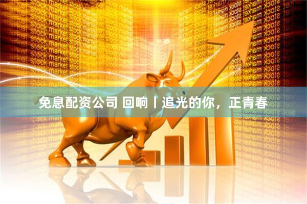 免息配资公司 回响丨追光的你，正青春