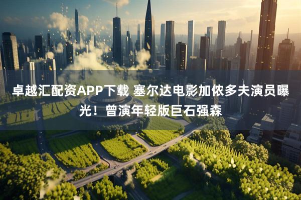 卓越汇配资APP下载 塞尔达电影加侬多夫演员曝光！曾演年轻版巨石强森