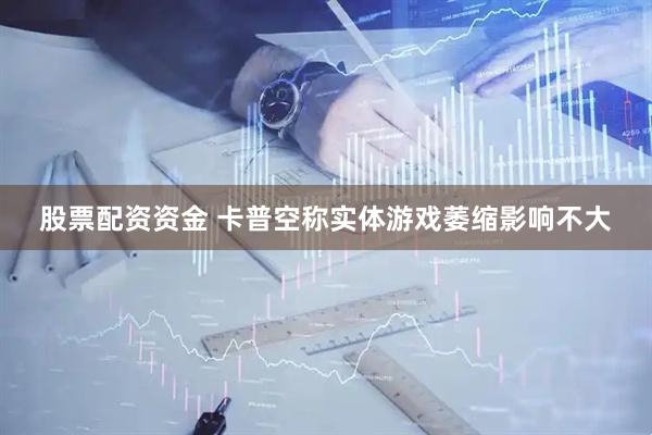 股票配资资金 卡普空称实体游戏萎缩影响不大