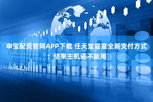 申宝配资官网APP下载 任天堂官宣全新支付方式：结果主机还不能用