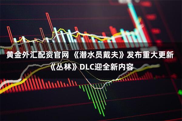 黄金外汇配资官网 《潜水员戴夫》发布重大更新 《丛林》DLC迎全新内容