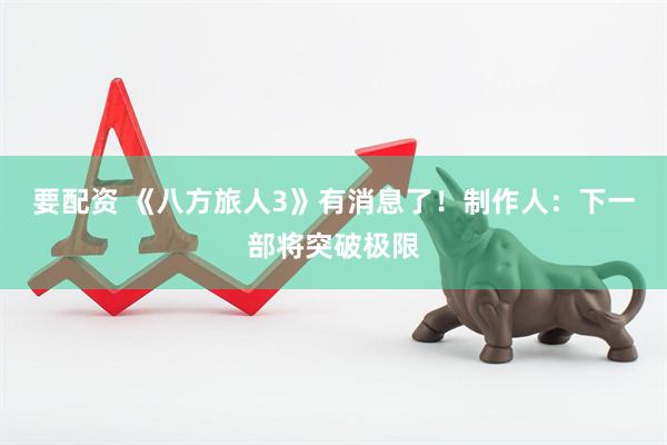 要配资 《八方旅人3》有消息了！制作人：下一部将突破极限