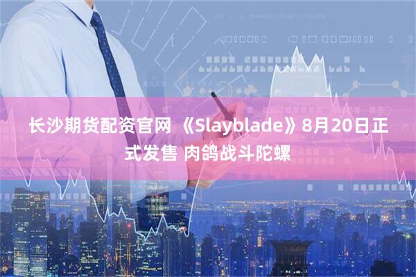 长沙期货配资官网 《Slayblade》8月20日正式发售 肉鸽战斗陀螺