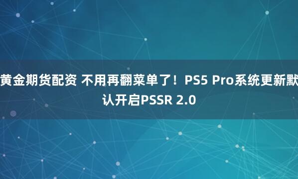 黄金期货配资 不用再翻菜单了！PS5 Pro系统更新默认开启PSSR 2.0