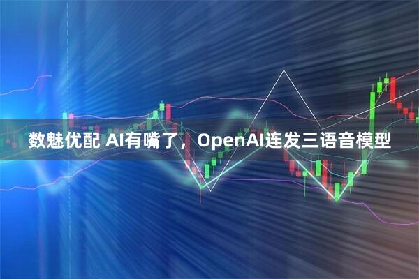 数魅优配 AI有嘴了，OpenAI连发三语音模型