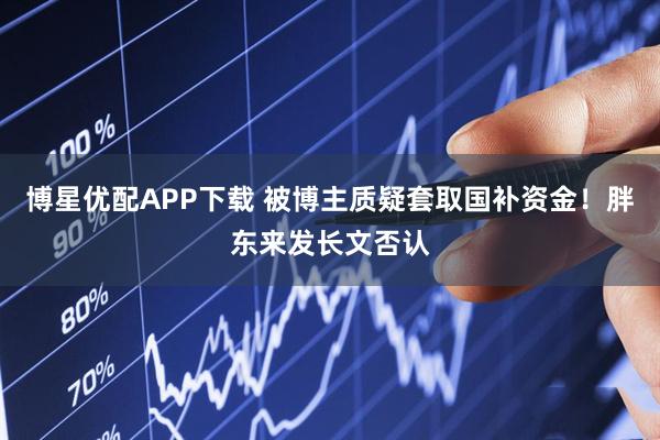 博星优配APP下载 被博主质疑套取国补资金！胖东来发长文否认