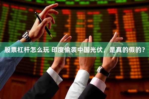 股票杠杆怎么玩 印度偷袭中国光伏，是真的假的？