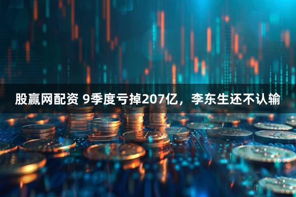 股赢网配资 9季度亏掉207亿，李东生还不认输