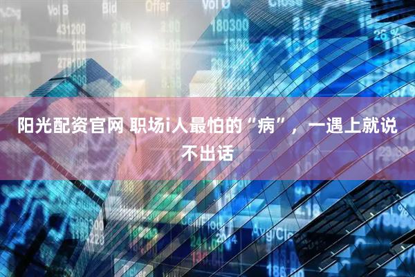 阳光配资官网 职场i人最怕的“病”，一遇上就说不出话