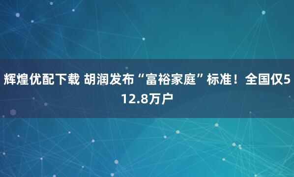 辉煌优配下载 胡润发布“富裕家庭”标准！全国仅512.8万户