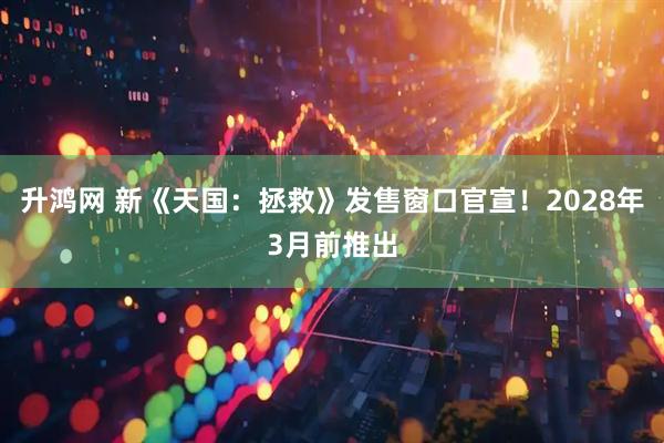 升鸿网 新《天国：拯救》发售窗口官宣！2028年3月前推出