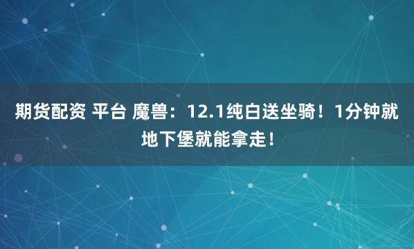 期货配资 平台 魔兽：12.1纯白送坐骑！1分钟就地下堡就能拿走！