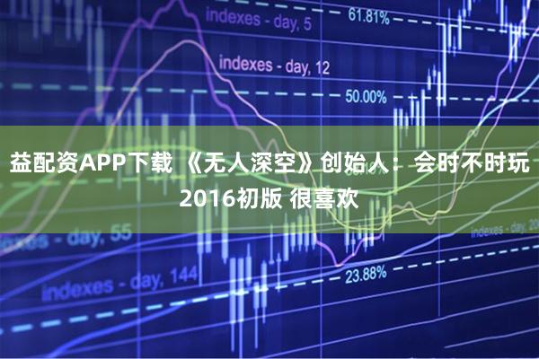 益配资APP下载 《无人深空》创始人：会时不时玩2016初版 很喜欢