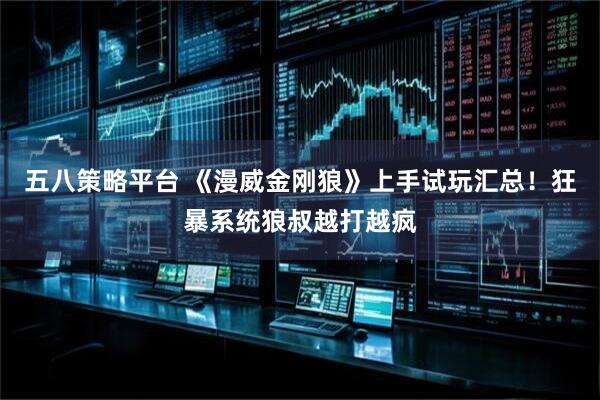 五八策略平台 《漫威金刚狼》上手试玩汇总！狂暴系统狼叔越打越疯