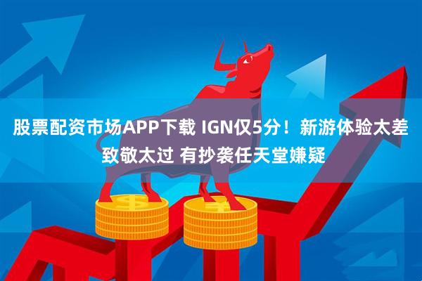 股票配资市场APP下载 IGN仅5分！新游体验太差 致敬太过 有抄袭任天堂嫌疑