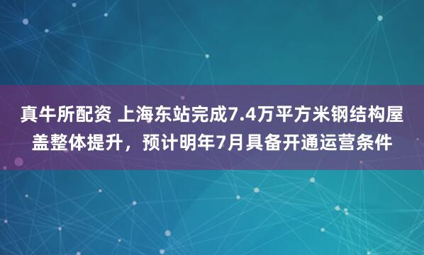 真牛所配资 上海东站完成7.4万平方米钢结构屋盖整体提升，预计明年7月具备开通运营条件