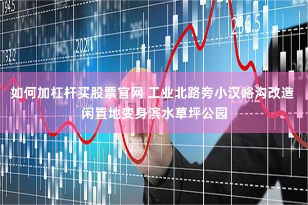 如何加杠杆买股票官网 工业北路旁小汉峪沟改造 闲置地变身滨水草坪公园
