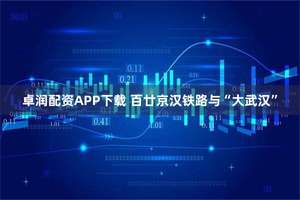 卓润配资APP下载 百廿京汉铁路与“大武汉”