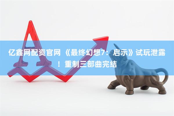 亿鑫网配资官网 《最终幻想7：启示》试玩泄露！重制三部曲完结