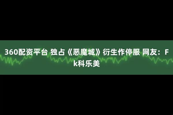 360配资平台 独占《恶魔城》衍生作停服 网友：Fk科乐美