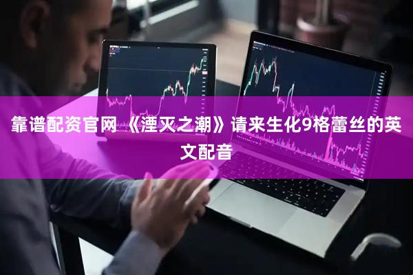 靠谱配资官网 《湮灭之潮》请来生化9格蕾丝的英文配音