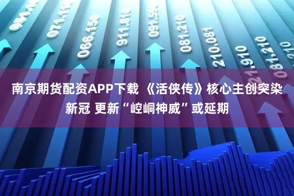 南京期货配资APP下载 《活侠传》核心主创突染新冠 更新“崆峒神威”或延期