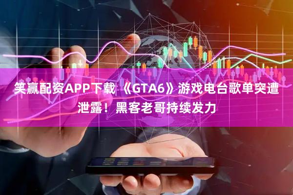 笑赢配资APP下载 《GTA6》游戏电台歌单突遭泄露！黑客老哥持续发力