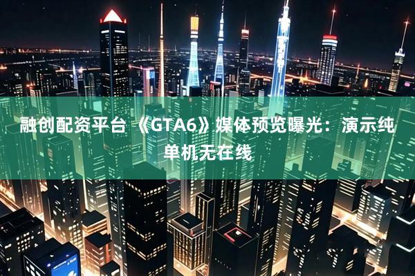 融创配资平台 《GTA6》媒体预览曝光：演示纯单机无在线