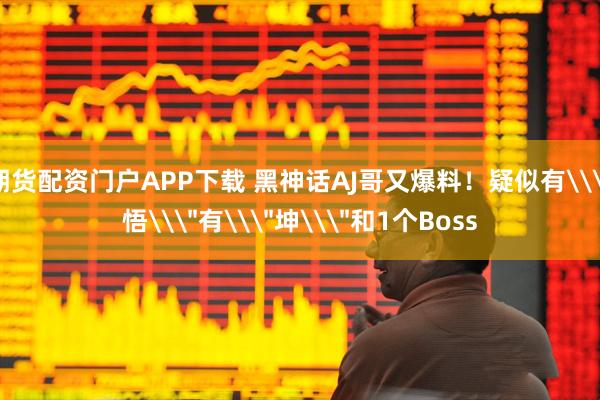 期货配资门户APP下载 黑神话AJ哥又爆料！疑似有\