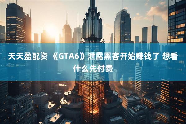 天天盈配资 《GTA6》泄露黑客开始赚钱了 想看什么先付费