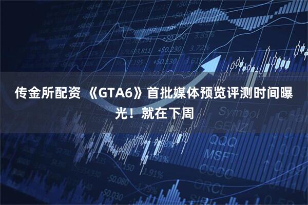 传金所配资 《GTA6》首批媒体预览评测时间曝光！就在下周